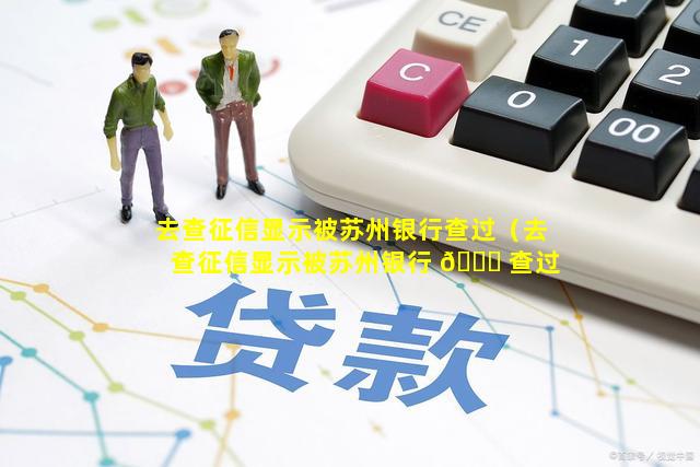 去查征信显示被苏州银行查过（去查征信显示被苏州银行 🐘 查过怎么 🦊 回事）